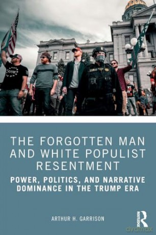 The Forgotten Man and White Populist Resentment: Power, Politics, and Narrative Dominance in the Trump Era - Arthur H. Garrison [KSIĄŻKA]