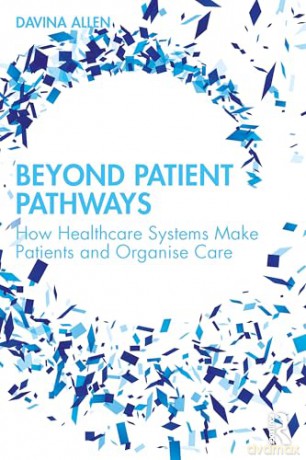Beyond Patient Pathways: How Healthcare Systems Make Patients and Organise Care - Davina Allen [KSIĄŻKA]