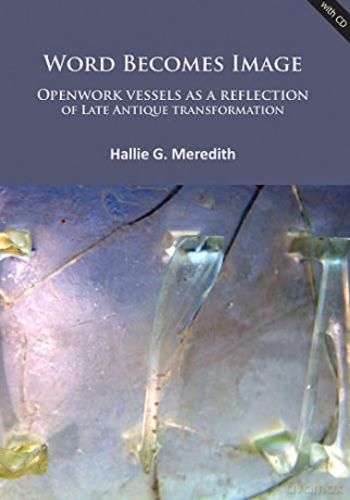 Word Becomes Image: Openwork vessels as a reflection of Late Antique transformation - Hallie G. Meredith [KSIĄŻKA]
