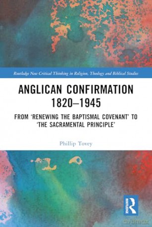 Anglican Confirmation 1820-1945: From 'Renewing the Baptismal Covenant' to 'The Sacramental Principle' (Routledge New Critical Thinking in Religion, Theology and Biblical Studies) - Phillip Tovey [KSIĄŻKA]