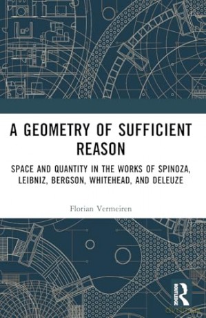 A Geometry of Sufficient Reason: Space and Quantity in the Works of Spinoza, Leibniz, Bergson, Whitehead, and Deleuze - Florian Vermeiren [KSIĄŻKA]