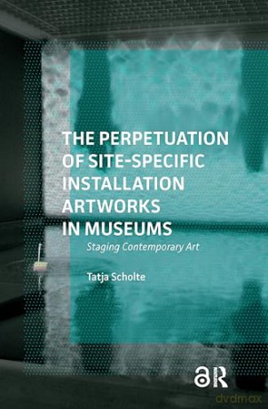 The Perpetuation of Site-Specific Installation Artworks in Museums: Staging Contemporary Art - Tatja Scholte [KSIĄŻKA]