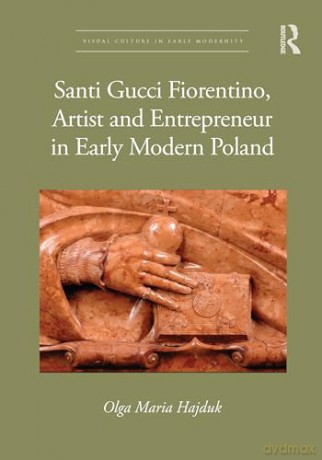 Santi Gucci Fiorentino, Artist and Entrepreneur in Early Modern Poland (Visual Culture in Early Modernity) - Olga Maria Hajduk [KSIĄŻKA]