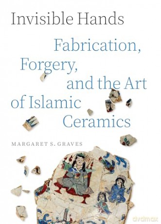 Invisible Hands: Fabrication, Forgery, and the Art of Islamic Ceramics - Margaret S. Graves [KSIĄŻKA]