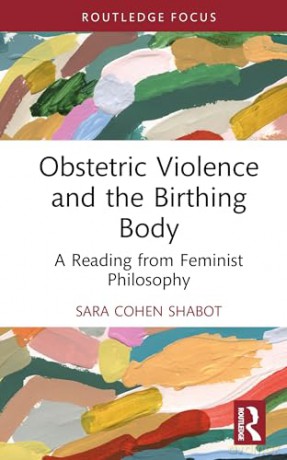 Obstetric Violence and the Birthing Body: A Reading from Feminist Philosophy (Focus on Global Gender and Sexuality) - Sara Cohen Shabot [KSIĄŻKA]