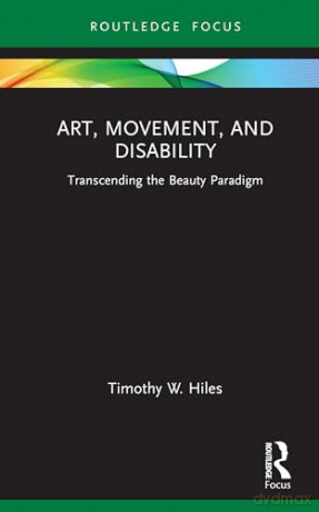 Art, Movement, and Disability: Transcending the Beauty Paradigm (Routledge Focus on Art History and Visual Studies) - Timothy W. Hiles [KSIĄŻKA]