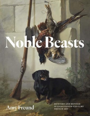 Noble Beasts: Hunters and Hunted in Eighteenth-Century French Art - Amy Freund [KSIĄŻKA]