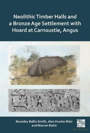 Neolithic Timber Halls and a Bronze Age Settlement with Hoard at Carnoustie, Angus - Alan Hunter Blair [KSIĄŻKA]