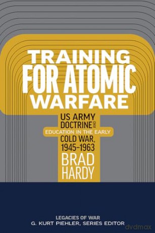 Training for Atomic Warfare: US Army Doctrine and Education in the Early Cold War, 1945-1963 (Legacies of War) - Brad Hardy [KSIĄŻKA]