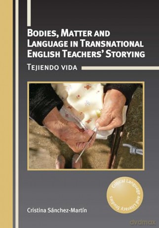 Bodies, Matter and Language in Transnational English Teachers' Storying: Tejiendo vida: 35 (Critical Language and Literacy Studies) - Cristina Sánchez-Martín [KSIĄŻKA]