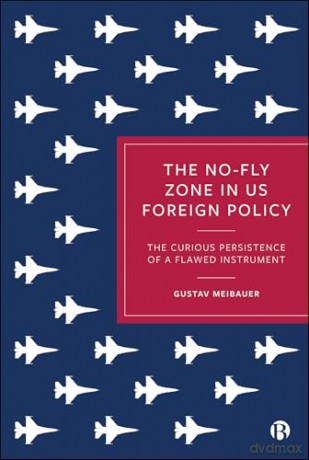 The No-Fly Zone in US Foreign Policy: The Curious Persistence of a Flawed Instrument - Gustav Meibauer [KSIĄŻKA]