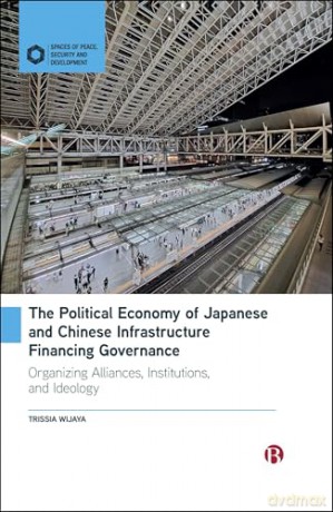 The Political Economy of Japanese and Chinese Infrastructure Financing Governance: Organizing Alliances, Institutions, and Ideology (Spaces of Peace, Security and Development) - Trissia Wijaya [KSIĄŻKA]
