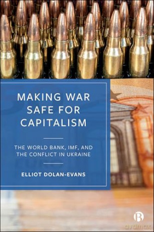 Making War Safe for Capitalism: The World Bank, IMF, and the Conflict in Ukraine - Elliot Dolan-Evans [KSIĄŻKA]
