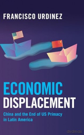 Economic Displacement: China and the End of US Primacy in Latin America - Francisco Urdinez [KSIĄŻKA]