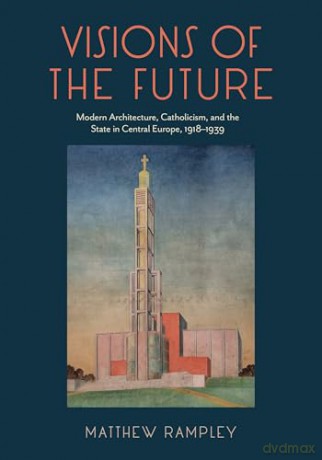 Visions of the Future: Modern Architecture, Catholicism, and the State in Central Europe, 1918-1939 - Matthew Rampley [KSIĄŻKA]