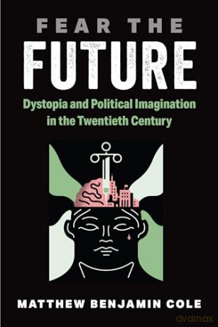 Fear the Future: Dystopia and Political Imagination in the Twentieth Century - Dr. Matthew Benjamin Cole [KSIĄŻKA]