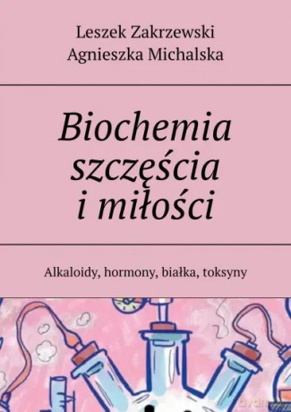 Biochemia szczęścia i miłości. Alkaloidy, hormony, białka, toksyny - Leszek Zakrzewski, Agnieszka Michalska [KSIĄŻKA]