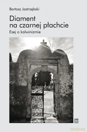 Diament na czarnej płachcie. Esej o kalwinizmie - Bartosz Jastrzębski [KSIĄŻKA]