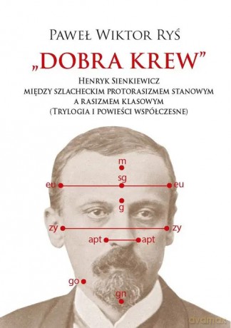 Dobra krew. Henryk Sienkiewicz między szlacheckim protorasizmem stanowym a rasizmem klasowym (Trylogia i powieści współczesne) - Ryś Paweł Wiktor [KSIĄŻKA]