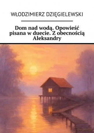Dom nad wodą. Opowieść pisana w duecie. Z obecnością Aleksandry - Włodzimierz Dzięgielewski [KSIĄŻKA]