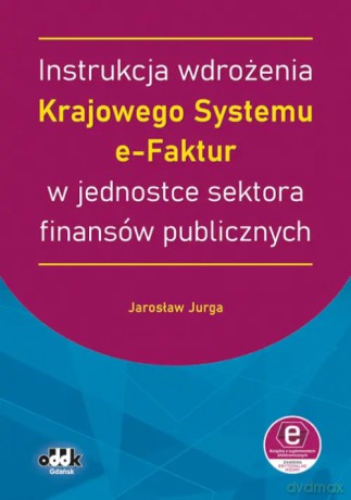 Instrukcja wdrożenia Krajowego Systemu e-Faktur w jednostce sektora finansów publicznych (z suplementem elektronicznym) - Jarosław Jurga [KSIĄŻKA]