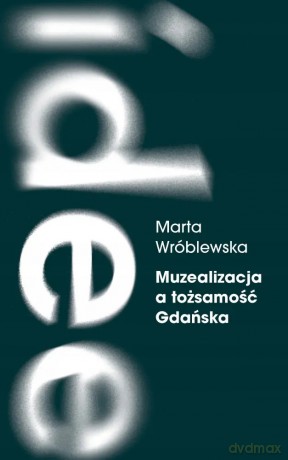 Muzealizacja a tożsamość Gdańska. Instytucje kultury po 1989 roku - marta wróblewska [KSIĄŻKA]