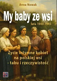 My baby ze wsi. życie intymne kobiet na polskiej wsi-tabu i rzeczywistość. Lata 1900-1945 - Anna Nowak [KSIĄŻKA]