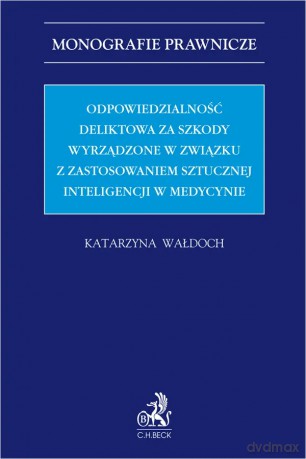 Odpowiedzialność deliktowa za szkody wyrządzone w związku z zastosowaniem sztucznej inteligencji w medycynie - Katarzyna Wałdoch [KSIĄŻKA]