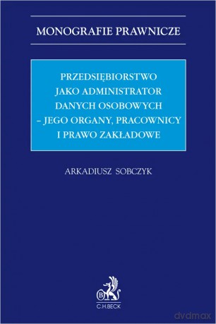 Przedsiębiorstwo jako administrator danych osobowych - jego organy, pracownicy i prawo zakładowe - Arkadiusz Sobczyk [KSIĄŻKA]