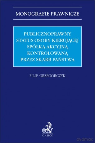 Publicznoprawny status osoby kierującej spółką akcyjną kontrolowaną przez Skarb Państwa - Filip Grzegorczyk [KSIĄŻKA]