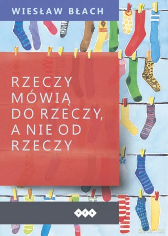 Rzeczy mówią do rzeczy, a nie od rzeczy - Błach Wiesław [KSIĄŻKA]