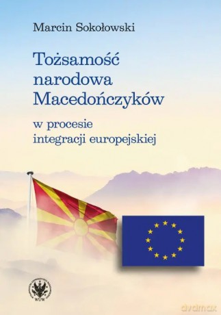 Tożsamość narodowa Macedończyków w procesie integracji europejskiej - Sokołowski Marcin [KSIĄŻKA]