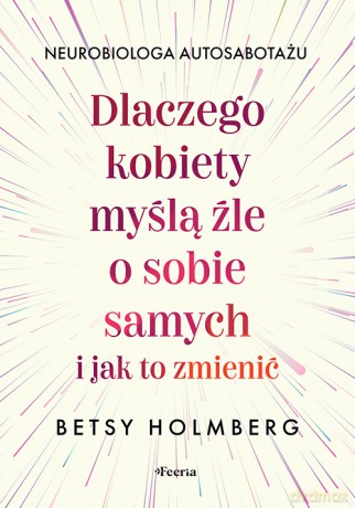 Dlaczego kobiety myślą źle o sobie samych i jak to zmienić - Holmberg Betsy [KSIĄŻKA]