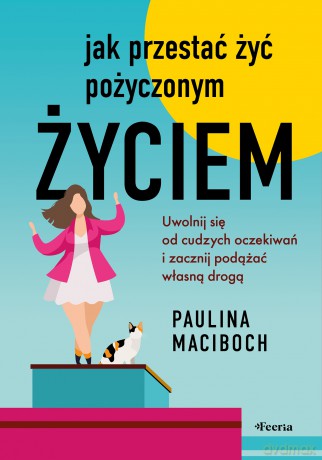 Jak przestać żyć pożyczonym życiem. Uwolnij się od cudzych oczekiwań i zacznij podążać własną drogą - Maciboch Paulina [KSIĄŻKA]