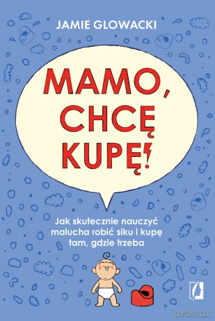 Mamo, chcę kupę!. Jak skutecznie nauczyć malucha robić siku i kupę tam gdzie trzeba - Jamie Glowacki [KSIĄŻKA]