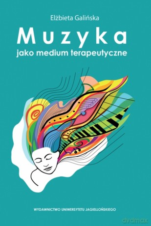 Muzyka jako medium terapeutyczne. Muzyka metaforą człowieka, jego życia i choroby (perspektywa własnych doświadczeń klinicznych) - Elżbieta Galińska [KSIĄŻKA]