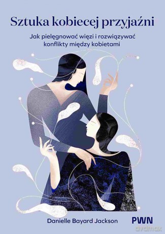 Sztuka kobiecej przyjaźni. Jak pielęgnować więzi i rozwiązywać konflikty między kobietami - Danielle Bayard-Jackson [KSIĄŻKA]