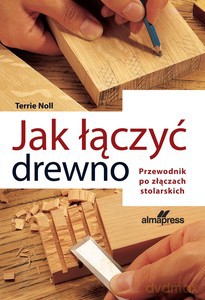 Jak łączyć drewno. Przewodnik po złączach stolarskich - Terrie Noll [KSIĄŻKA]