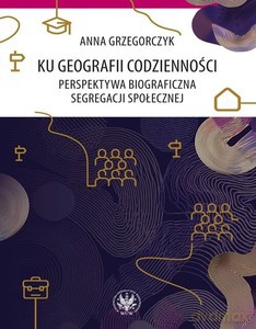 Ku geografii codzienności. Perspektywa biograficzna segregacji społecznej - Anna Grzegorczyk [KSIĄŻKA]