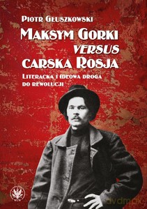 Maksym Gorki versus carska Rosja. Literacka i ideowa droga do rewolucji - Piotr Głuszkowski [KSIĄŻKA]