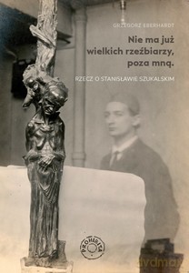 Nie ma już wielkich rzeźbiarzy, poza mną. Rzecz o Stanisławie Szukalskim - Grzegorz Eberhardt [KSIĄŻKA]