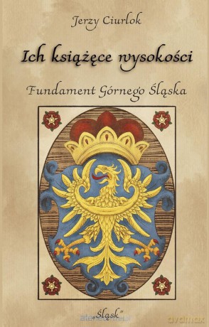 Ich książęce wysokości. Fundament Górnego Śląska - Jerzy Ciurlok [KSIĄŻKA]