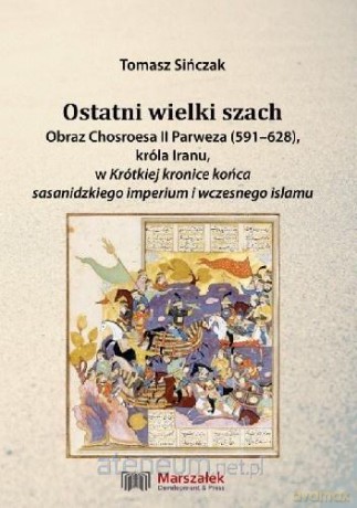 Ostatni wielki szach. Obraz Chosroesa II Parweza - Tomasz Sińczak [KSIĄŻKA]