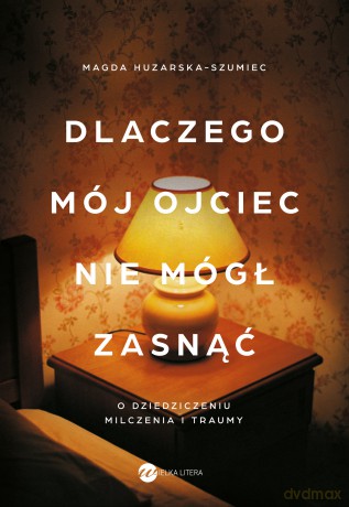 Dlaczego mój ojciec nie mógł zasnąć. O dziedziczeniu milczenia i traumy - Magda Huzarska-Szumiec [KSIĄŻKA]