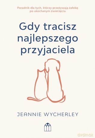 Gdy tracisz najlepszego przyjaciela. Poradnik dla tych, którzy przeżywają żałobę po ukochanym zwierzęciu - Jeannie Wycherley [KSIĄŻKA]