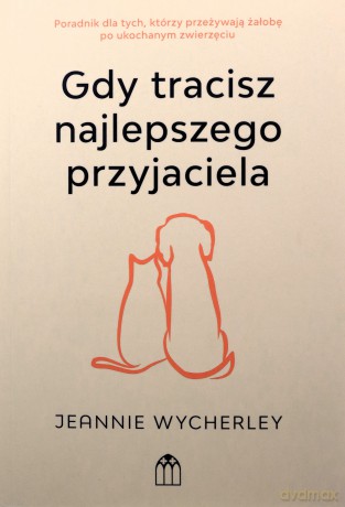 Gdy tracisz najlepszego przyjaciela. Poradnik dla tych, którzy przeżywają żałobę po ukochanym zwierzęciu - Jeannie Wycherley [KSIĄŻKA]