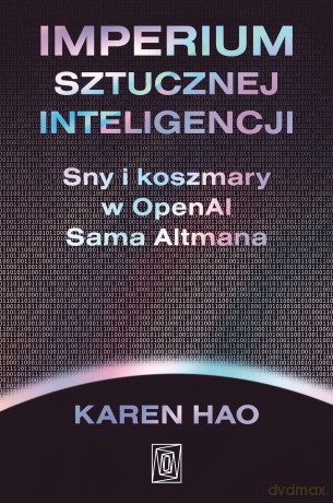 Imperium sztucznej inteligencji. Sny i koszmary w OpenAI Sama Altmana - Karen Hao [KSIĄŻKA]