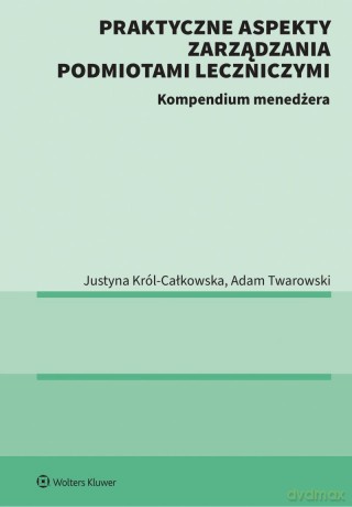 Praktyczne aspekty zarządzania podmiotami leczniczymi. Kompendium menadżera - Justyna Król-Całkowska, Adam Twarowski [KSIĄŻKA]