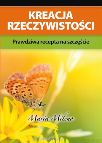 Kreacja rzeczywistości. Prawdziwa recepta na szczęście [KSIĄŻKA]