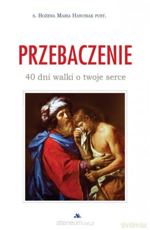 Przebaczenie. 40 dni walki o twoje serce - s. Bożena Maria Hanusiak [KSIĄŻKA]